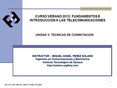 1 CURSO VERANO 2012: FUNDAMENTOS E INTRODUCCION A LAS TELECOMUNICACIONES © ILCEO: ING. MIGUEL ANGEL PEREZ SOLANO INSTRUCTOR : MIGUEL ANGEL PEREZ SOLANO.