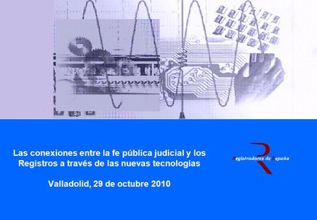 Las conexiones entre la fe pública judicial y los Registros a través de las nuevas tecnologías Valladolid, 29 de octubre 2010.