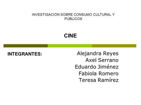 Alejandra Reyes Axel Serrano Eduardo Jiménez Fabiola Romero Teresa Ramírez INVESTIGACIÓN SOBRE CONSUMO CULTURAL Y PÚBLICOS CINE INTEGRANTES: