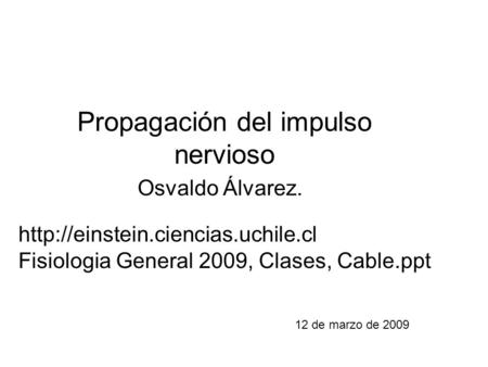 Propagación del impulso nervioso 12 de marzo de 2009 Osvaldo Álvarez.  Fisiologia General 2009, Clases, Cable.ppt.