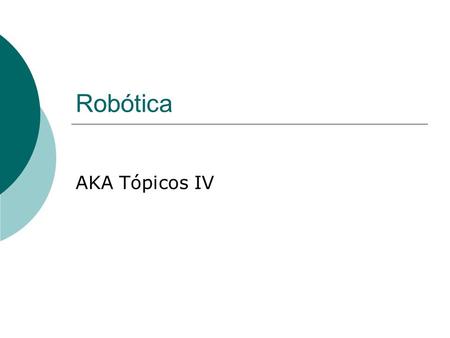 Robótica AKA Tópicos IV. Rob ó tica Ciencia o rama de la tecnología, que estudia el diseño y construcción de máquinas capaces de desempeñar tareas realizadas.