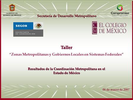 Secretaría de Desarrollo Metropolitano Taller “Zonas Metropolitanas y Gobiernos Locales en Sistemas Federales” 06 de marzo de 2007 Resultados de la Coordinación.