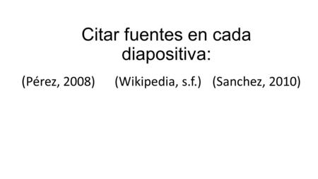 Citar fuentes en cada diapositiva: ( Pérez, 2008) (Wikipedia, s.f.) (Sanchez, 2010)