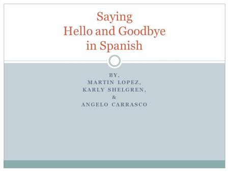 BY, MARTIN LOPEZ, KARLY SHELGREN, & ANGELO CARRASCO Saying Hello and Goodbye in Spanish.