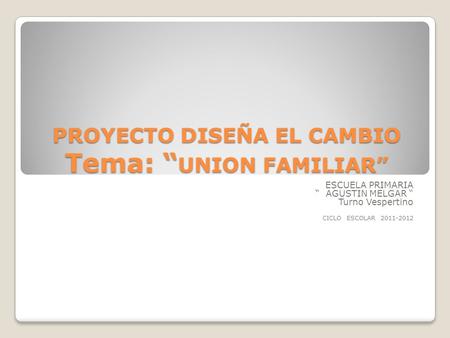 PROYECTO DISEÑA EL CAMBIO Tema: “ UNION FAMILIAR” ESCUELA PRIMARIA “ AGUSTIN MELGAR “ Turno Vespertino CICLO ESCOLAR 2011-2012.