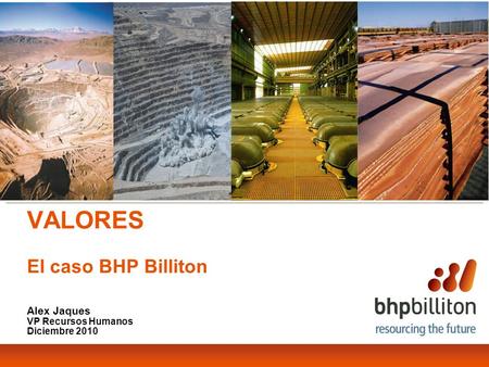 VALORES El caso BHP Billiton Alex Jaques VP Recursos Humanos Diciembre 2010.