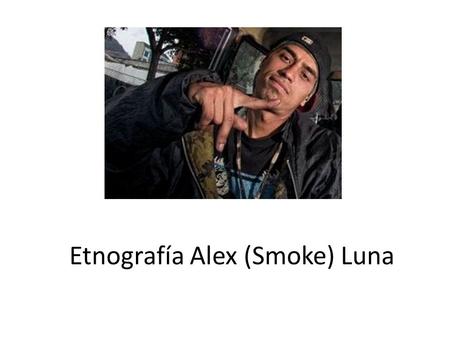Etnografía Alex (Smoke) Luna. Alex Luna, mejor conocido como Smoke, Nace en la ciudad de Bogota el día 7 de Abril del año 1988; en la localidad de Los.