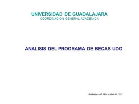 ANALISIS DEL PROGRAMA DE BECAS UDG UNIVERSIDAD DE GUADALAJARA COORDINACIÓN GENERAL ACADÉMICA Guadalajara, Jal. 24 de octubre del 2003.