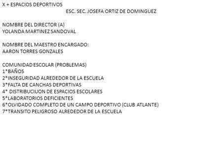 X + ESPACIOS DEPORTIVOS ESC. SEC. JOSEFA ORTIZ DE DOMINGUEZ NOMBRE DEL DIRECTOR (A) YOLANDA MARTINEZ SANDOVAL NOMBRE DEL MAESTRO ENCARGADO: AARON TORRES.