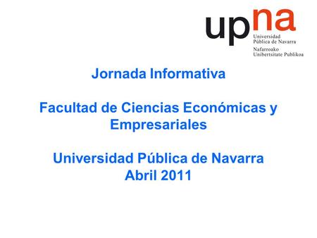 Jornada Informativa Facultad de Ciencias Económicas y Empresariales Universidad Pública de Navarra Abril 2011.
