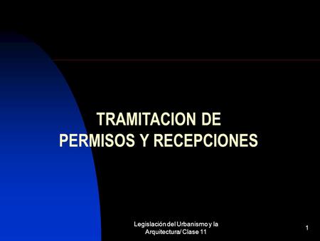 Legislación del Urbanismo y la Arquitectura/ Clase 11 1 TRAMITACION DE PERMISOS Y RECEPCIONES.