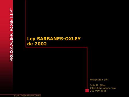 © 2007 PROSKAUER ROSE LLP® Ley SARBANES-OXLEY de 2002 Presentada por: Julie M. Allen 212.969.3155.
