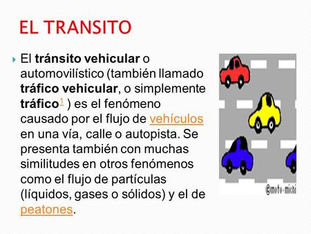 EL TRANSITO El tránsito vehicular o automovilístico (también llamado tráfico vehicular, o simplemente tráfico1 ) es el fenómeno causado por el flujo.
