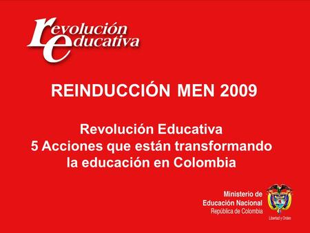Revolución Educativa 5 Acciones que están transformando la educación en Colombia REINDUCCIÓN MEN 2009.