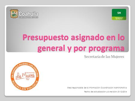 Presupuesto asignado en lo general y por programa Secretaría de las Mujeres Fecha de actualización y/o revisión: 31-12-2014 Área responsable de la información: