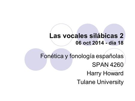 Las vocales silábicas 2 06 oct 2014 - día 18 Fonética y fonología españolas SPAN 4260 Harry Howard Tulane University.