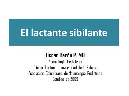 El lactante sibilante Oscar Barón P. MD Neumología Pediatrica Clínica Teletón – Universidad de la Sabana Asociación Colombiana de Neumología Pediátrica.