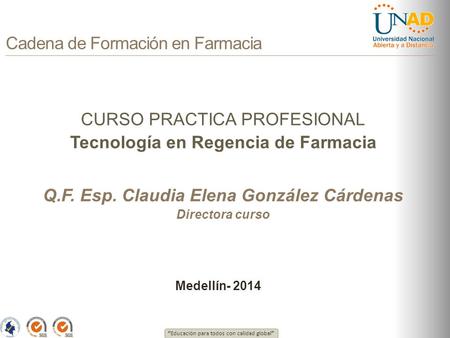 “ Educación para todos con calidad global ” Cadena de Formación en Farmacia CURSO PRACTICA PROFESIONAL Tecnología en Regencia de Farmacia Q.F. Esp. Claudia.