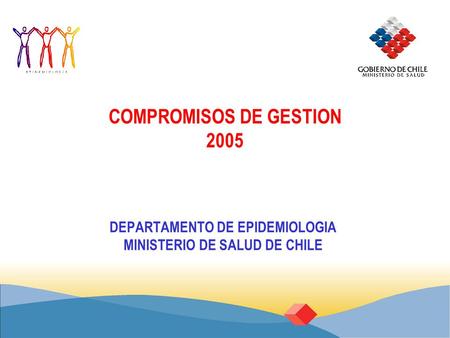COMPROMISOS DE GESTION 2005 DEPARTAMENTO DE EPIDEMIOLOGIA MINISTERIO DE SALUD DE CHILE.