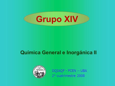DQIAQF - FCEN – UBA 2° cuatrimestre 2008 Química General e Inorgánica II Grupo XIV.