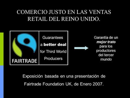 COMERCIO JUSTO EN LAS VENTAS RETAIL DEL REINO UNIDO. Exposición basada en una presentación de Fairtrade Foundation UK, de Enero 2007. Garantía de un mejor.