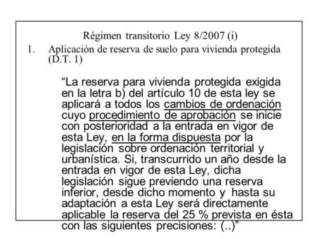 Régimen transitorio Ley 8/2007 (i) 1.Aplicación de reserva de suelo para vivienda protegida (D.T. 1) “La reserva para vivienda protegida exigida en la.
