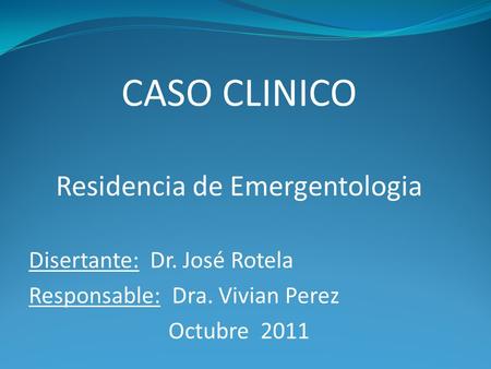 CASO CLINICO Residencia de Emergentologia Disertante: Dr. José Rotela Responsable: Dra. Vivian Perez Octubre 2011.