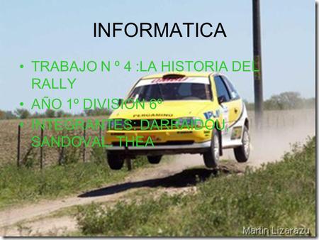 INFORMATICA TRABAJO N º 4 :LA HISTORIA DEL RALLY AÑO 1º DIVISION 6º INTEGRANTES: DARRAIDOU, SANDOVAL, THEA.