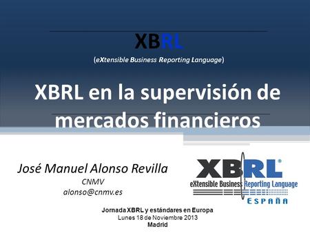 XBRL (eXtensible Business Reporting Language) XBRL en la supervisión de mercados financieros José Manuel Alonso Revilla CNMV Jornada XBRL.