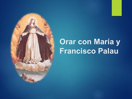 Orar con María y Francisco Palau Francisco Palau nos presenta a la Virgen María como ejemplo de un amor que tiene preferencia por los más débiles, pobres.