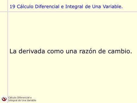 Cálculo Diferencial e Integral de Una Variable 19 Cálculo Diferencial e Integral de Una Variable. La derivada como una razón de cambio.