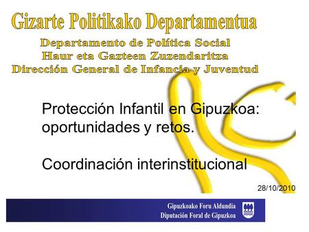 28/10/2010 Protección Infantil en Gipuzkoa: oportunidades y retos. Coordinación interinstitucional.