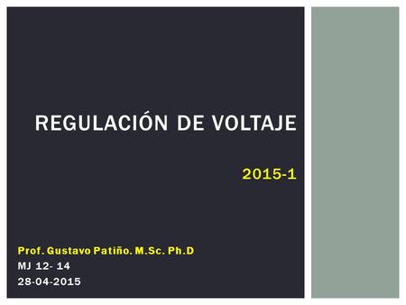 Regulación de voltaje 2015-1 Prof. Gustavo Patiño. M.Sc. Ph.D MJ 12- 14 28-04-2015.