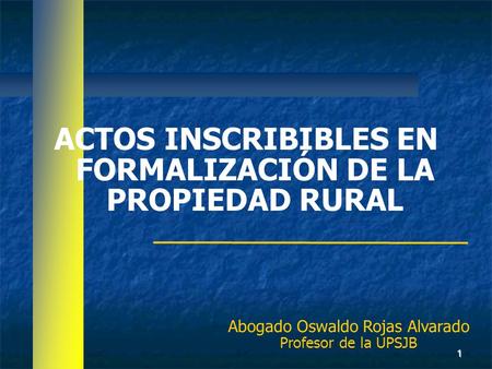 ACTOS INSCRIBIBLES EN FORMALIZACIÓN DE LA PROPIEDAD RURAL Abogado Oswaldo Rojas Alvarado Profesor de la UPSJB 1.