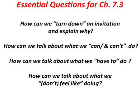 Essential Questions for Ch. 7.3 How can we “turn down” an invitation and explain why? How can we talk about what we “can/ & can’t” do? How can we talk.