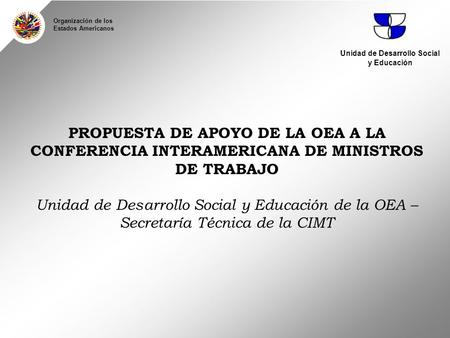 PROPUESTA DE APOYO DE LA OEA A LA CONFERENCIA INTERAMERICANA DE MINISTROS DE TRABAJO Unidad de Desarrollo Social y Educación de la OEA – Secretaría Técnica.