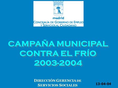 CAMPAÑA MUNICIPAL CONTRA EL FRÍO 2003-2004 CAMPAÑA MUNICIPAL CONTRA EL FRÍO 2003-2004 D IRECCIÓN G ERENCIA DE S ERVICIOS S OCIALES 13-04-04.