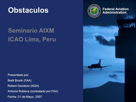 Federal Aviation Administration Presentado por: Brett Brunk (FAA) Robert Goodson (NGA) Antonio Rubiera (contratado por FAA) Fecha: 21 de Mayo, 2007 Obstaculos.