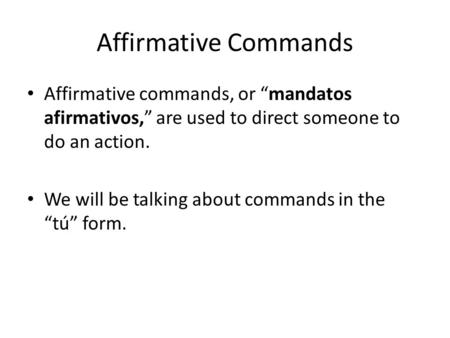 Affirmative Commands Affirmative commands, or “mandatos afirmativos,” are used to direct someone to do an action. We will be talking about commands in.