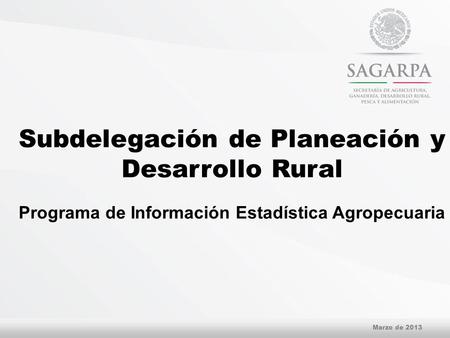 Subdelegación de Planeación y Desarrollo Rural Programa de Información Estadística Agropecuaria Marzo de 2013.