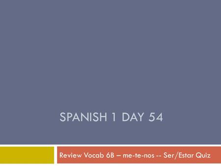 SPANISH 1 DAY 54 Review Vocab 6B – me-te-nos -- Ser/Estar Quiz.