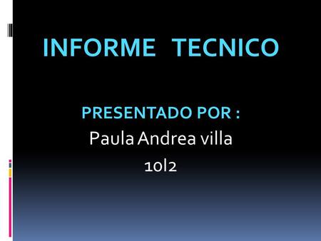 INFORME TECNICO PRESENTADO POR : Paula Andrea villa 10I2.