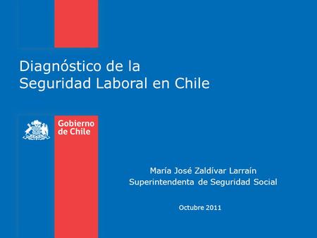 Diagnóstico de la Seguridad Laboral en Chile María José Zaldívar Larraín Superintendenta de Seguridad Social Octubre 2011.