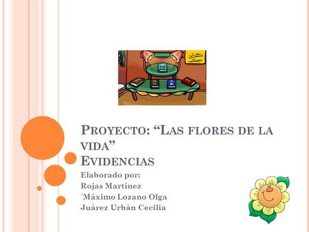 P ROYECTO : “L AS FLORES DE LA VIDA ” E VIDENCIAS Elaborado por: Rojas Martínez ´Máximo Lozano Olga Juárez Urbán Cecilia.