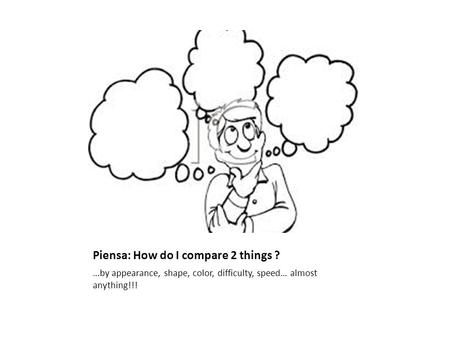 Piensa: How do I compare 2 things ? …by appearance, shape, color, difficulty, speed… almost anything!!!