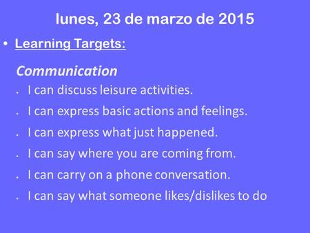 Lunes, 23 de marzo de 2015 Learning Targets: Communication  I can discuss leisure activities.  I can express basic actions and feelings.  I can express.