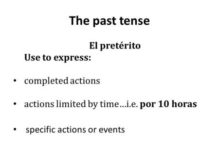 The past tense El pretérito Use to express: completed actions actions limited by time…i.e. por 10 horas specific actions or events.
