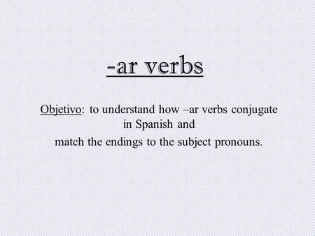-ar verbs Objetivo: to understand how –ar verbs conjugate in Spanish and match the endings to the subject pronouns.