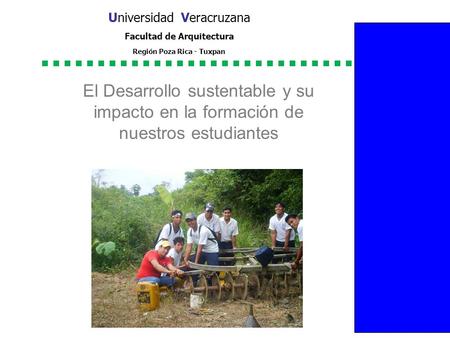 Universidad Veracruzana Facultad de Arquitectura Región Poza Rica - Tuxpan El Desarrollo sustentable y su impacto en la formación de nuestros estudiantes.