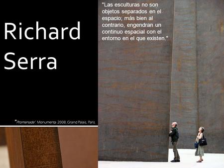 Richard Serra  Promenade. Monumenta 2008, Grand Palais, Paris. Las esculturas no son objetos separados en el espacio; más bien al contrario, engendran.